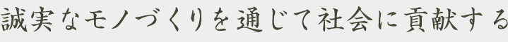 誠実なモノづくりを通じて社会に貢献する